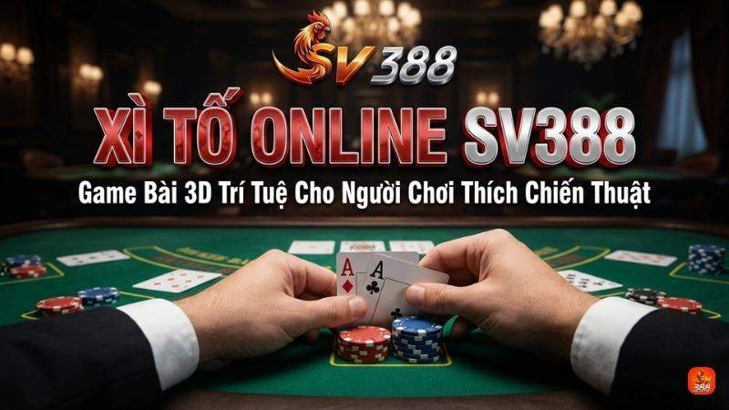 Xì Tố Online SV388: Game Bài 3D Trí Tuệ Cho Người Chơi Thích Chiến Thuật